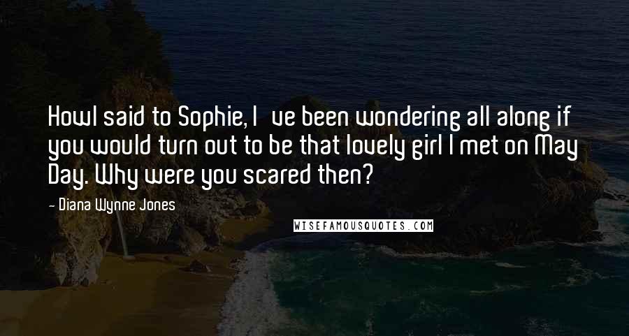 Diana Wynne Jones Quotes: Howl said to Sophie, I've been wondering all along if you would turn out to be that lovely girl I met on May Day. Why were you scared then?