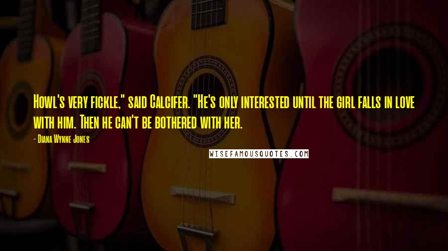 Diana Wynne Jones Quotes: Howl's very fickle," said Calcifer. "He's only interested until the girl falls in love with him. Then he can't be bothered with her.