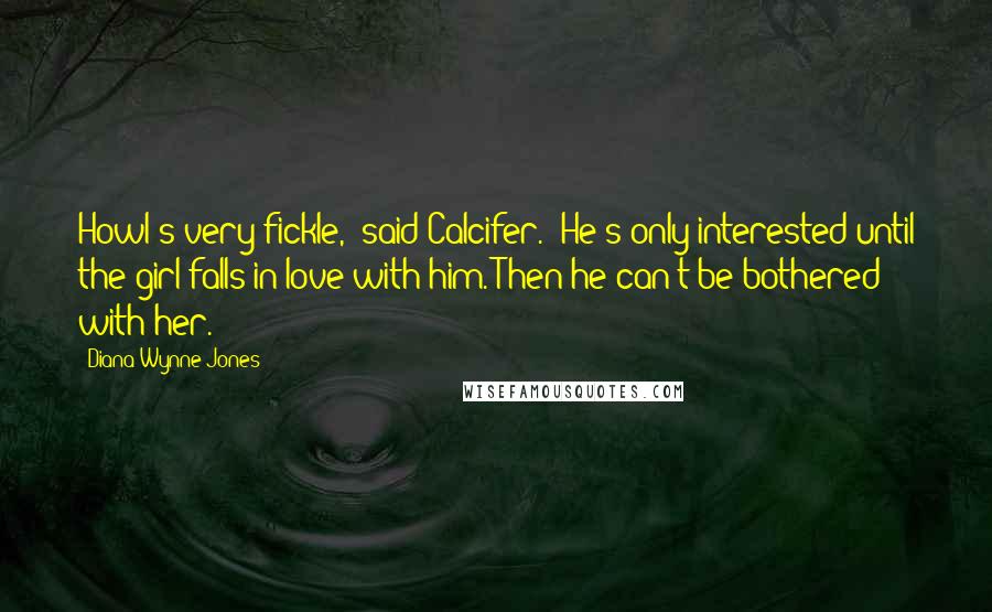 Diana Wynne Jones Quotes: Howl's very fickle," said Calcifer. "He's only interested until the girl falls in love with him. Then he can't be bothered with her.