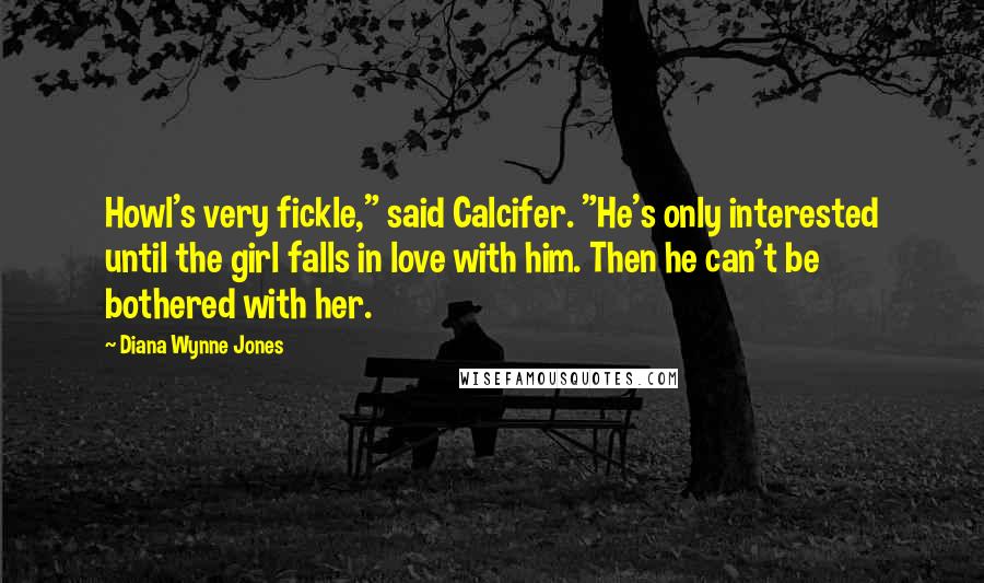 Diana Wynne Jones Quotes: Howl's very fickle," said Calcifer. "He's only interested until the girl falls in love with him. Then he can't be bothered with her.