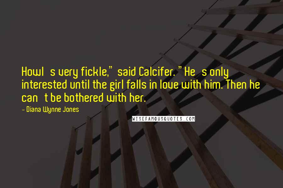 Diana Wynne Jones Quotes: Howl's very fickle," said Calcifer. "He's only interested until the girl falls in love with him. Then he can't be bothered with her.