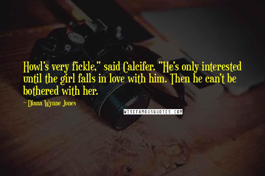 Diana Wynne Jones Quotes: Howl's very fickle," said Calcifer. "He's only interested until the girl falls in love with him. Then he can't be bothered with her.