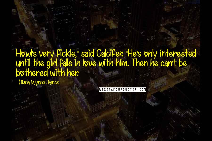 Diana Wynne Jones Quotes: Howl's very fickle," said Calcifer. "He's only interested until the girl falls in love with him. Then he can't be bothered with her.