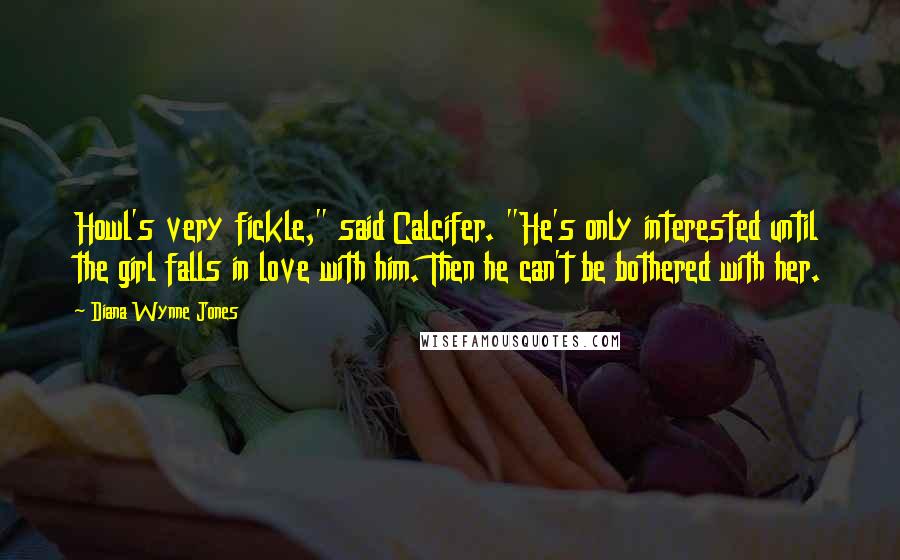 Diana Wynne Jones Quotes: Howl's very fickle," said Calcifer. "He's only interested until the girl falls in love with him. Then he can't be bothered with her.