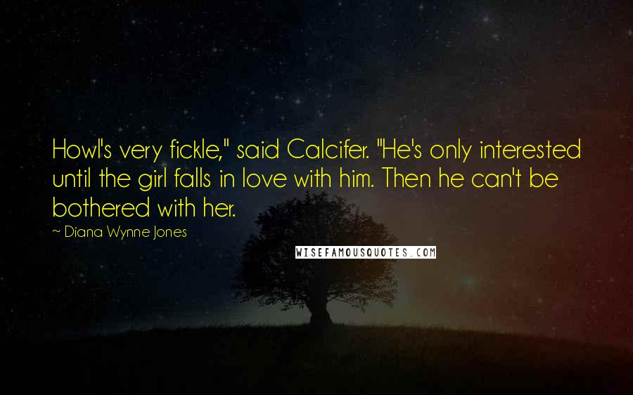 Diana Wynne Jones Quotes: Howl's very fickle," said Calcifer. "He's only interested until the girl falls in love with him. Then he can't be bothered with her.