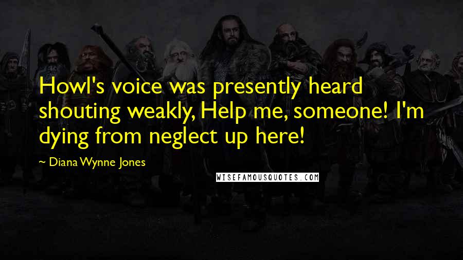 Diana Wynne Jones Quotes: Howl's voice was presently heard shouting weakly, Help me, someone! I'm dying from neglect up here!