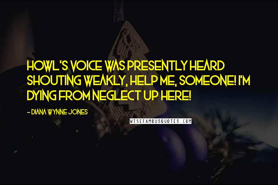 Diana Wynne Jones Quotes: Howl's voice was presently heard shouting weakly, Help me, someone! I'm dying from neglect up here!