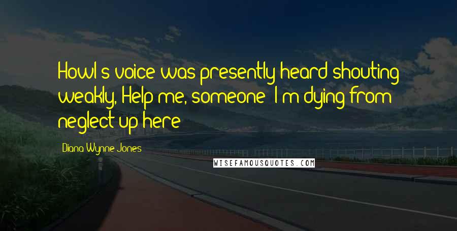 Diana Wynne Jones Quotes: Howl's voice was presently heard shouting weakly, Help me, someone! I'm dying from neglect up here!