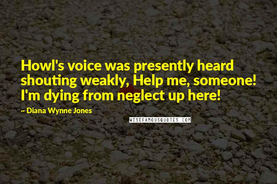 Diana Wynne Jones Quotes: Howl's voice was presently heard shouting weakly, Help me, someone! I'm dying from neglect up here!