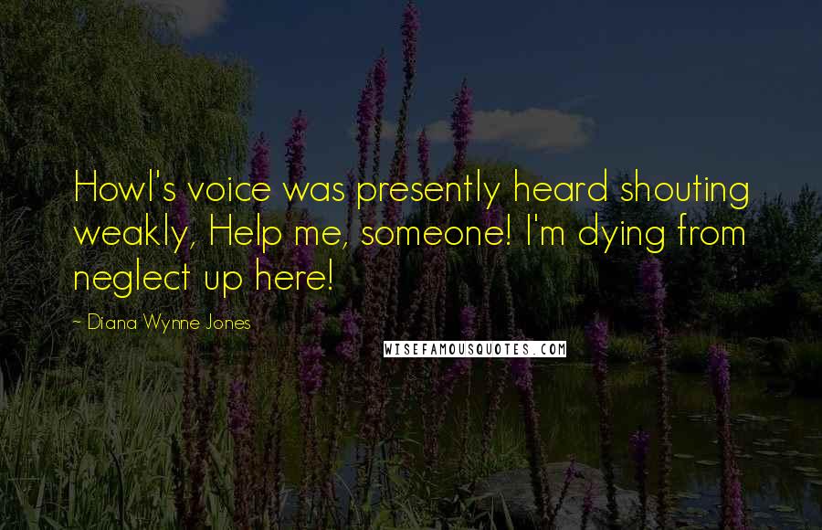 Diana Wynne Jones Quotes: Howl's voice was presently heard shouting weakly, Help me, someone! I'm dying from neglect up here!