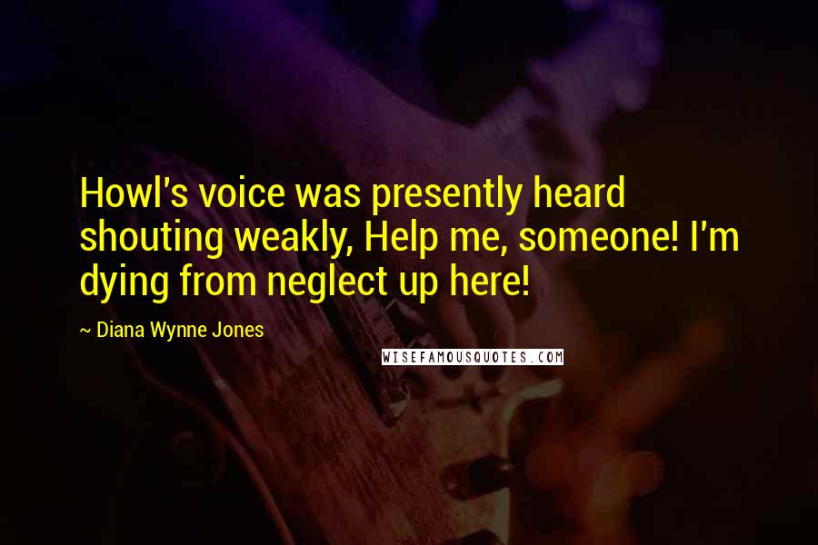 Diana Wynne Jones Quotes: Howl's voice was presently heard shouting weakly, Help me, someone! I'm dying from neglect up here!