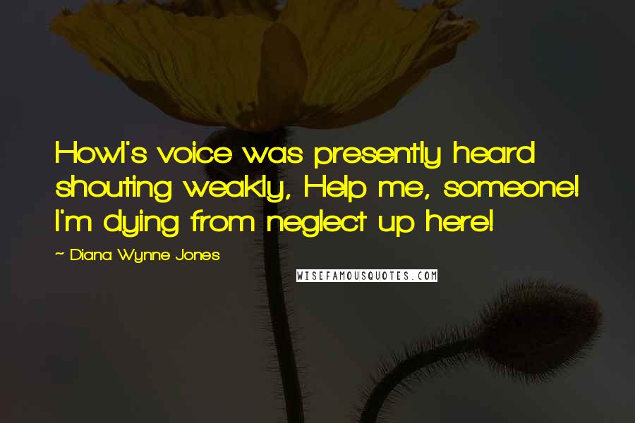 Diana Wynne Jones Quotes: Howl's voice was presently heard shouting weakly, Help me, someone! I'm dying from neglect up here!