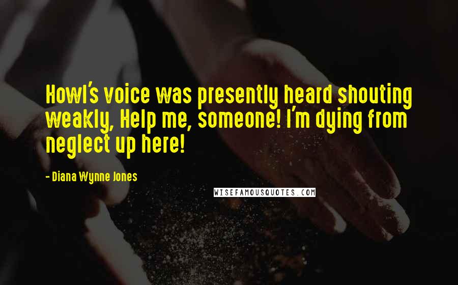 Diana Wynne Jones Quotes: Howl's voice was presently heard shouting weakly, Help me, someone! I'm dying from neglect up here!