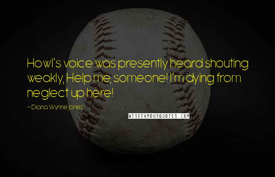 Diana Wynne Jones Quotes: Howl's voice was presently heard shouting weakly, Help me, someone! I'm dying from neglect up here!