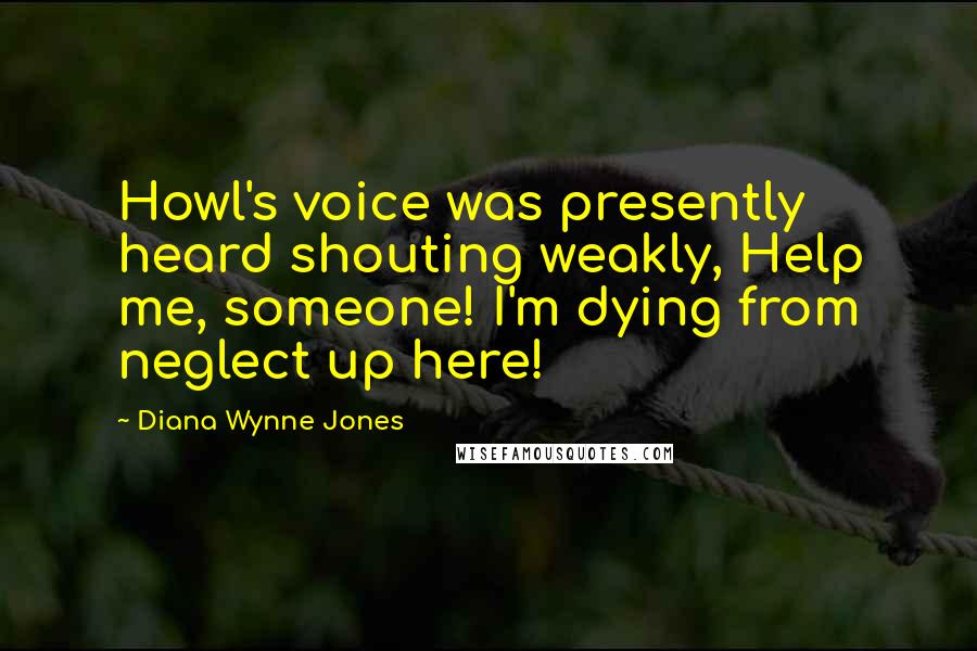 Diana Wynne Jones Quotes: Howl's voice was presently heard shouting weakly, Help me, someone! I'm dying from neglect up here!