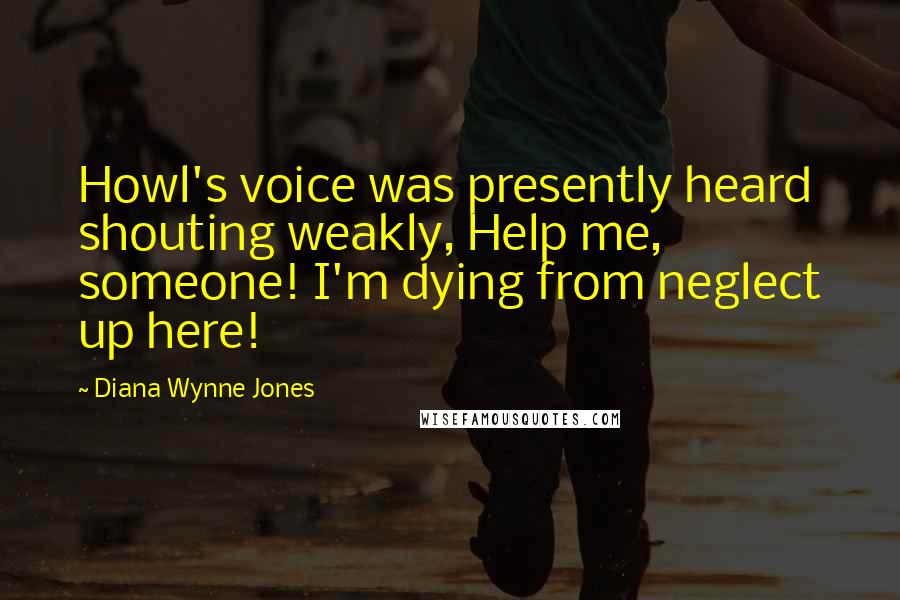 Diana Wynne Jones Quotes: Howl's voice was presently heard shouting weakly, Help me, someone! I'm dying from neglect up here!