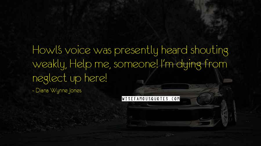 Diana Wynne Jones Quotes: Howl's voice was presently heard shouting weakly, Help me, someone! I'm dying from neglect up here!