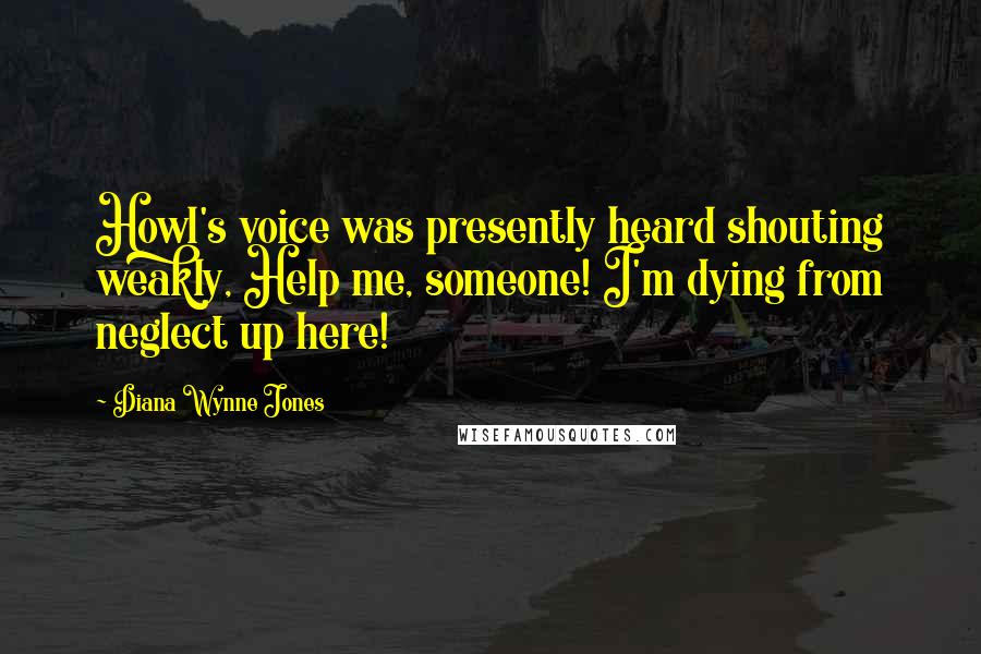 Diana Wynne Jones Quotes: Howl's voice was presently heard shouting weakly, Help me, someone! I'm dying from neglect up here!