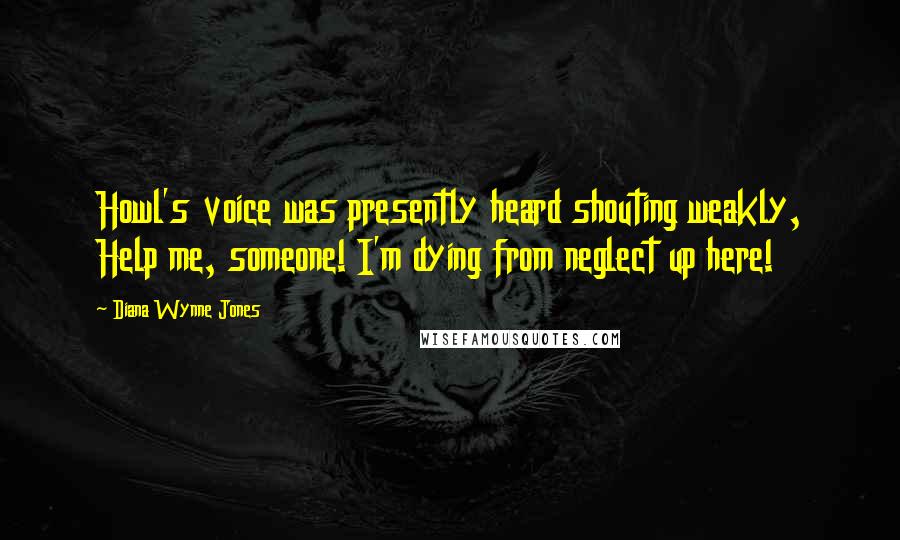 Diana Wynne Jones Quotes: Howl's voice was presently heard shouting weakly, Help me, someone! I'm dying from neglect up here!