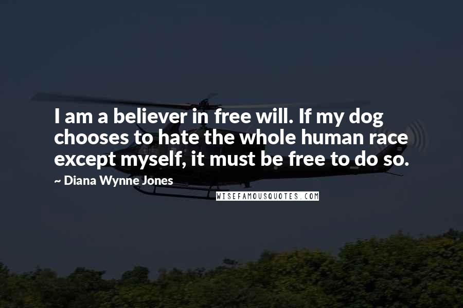 Diana Wynne Jones Quotes: I am a believer in free will. If my dog chooses to hate the whole human race except myself, it must be free to do so.