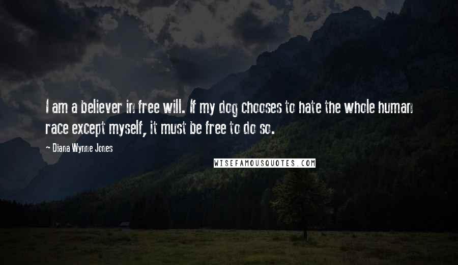 Diana Wynne Jones Quotes: I am a believer in free will. If my dog chooses to hate the whole human race except myself, it must be free to do so.