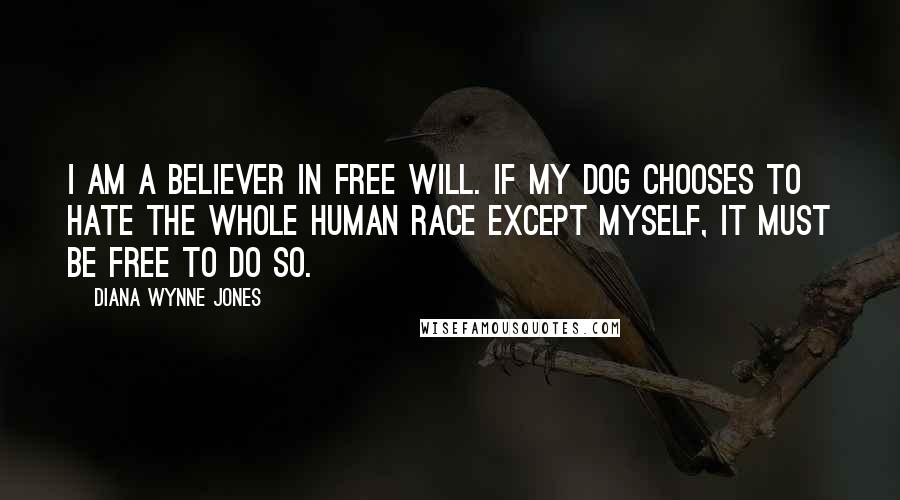 Diana Wynne Jones Quotes: I am a believer in free will. If my dog chooses to hate the whole human race except myself, it must be free to do so.