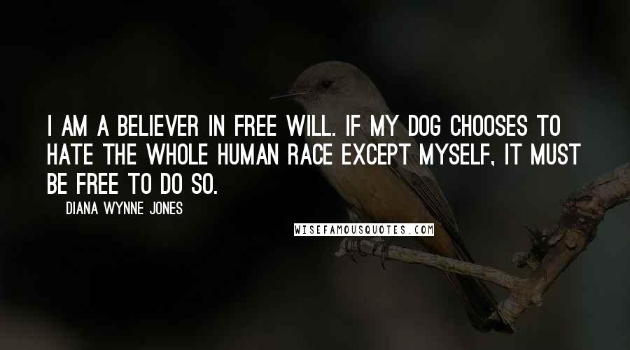 Diana Wynne Jones Quotes: I am a believer in free will. If my dog chooses to hate the whole human race except myself, it must be free to do so.