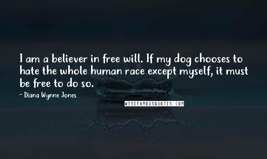 Diana Wynne Jones Quotes: I am a believer in free will. If my dog chooses to hate the whole human race except myself, it must be free to do so.