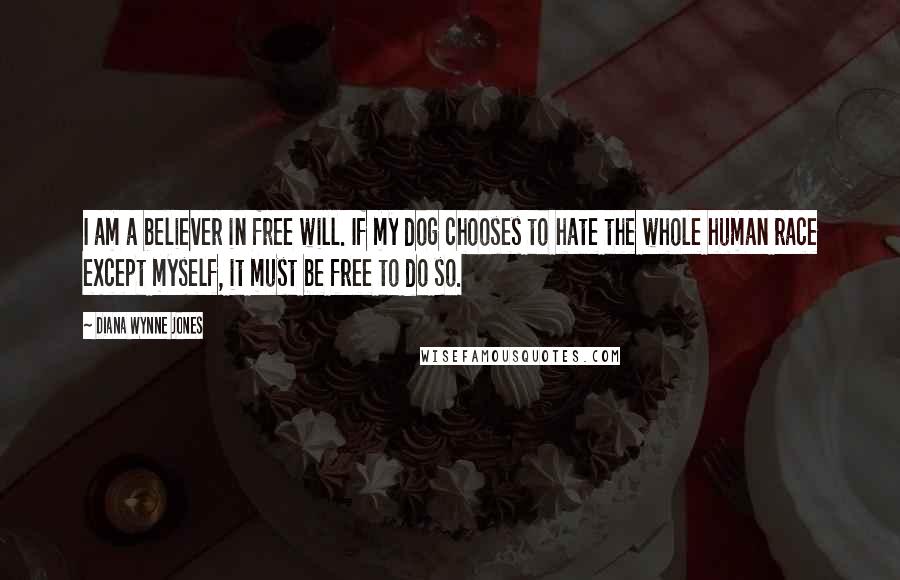 Diana Wynne Jones Quotes: I am a believer in free will. If my dog chooses to hate the whole human race except myself, it must be free to do so.