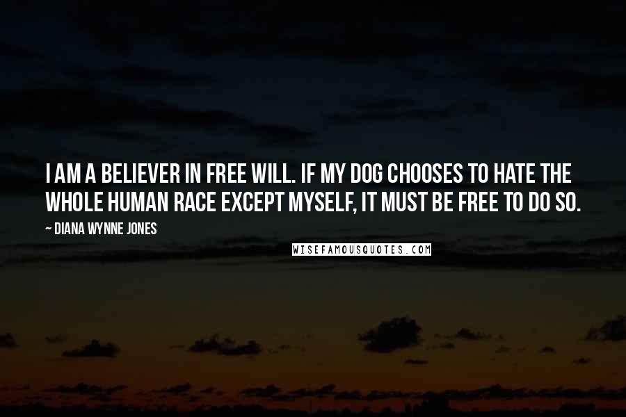 Diana Wynne Jones Quotes: I am a believer in free will. If my dog chooses to hate the whole human race except myself, it must be free to do so.