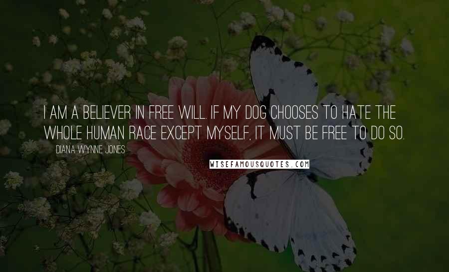 Diana Wynne Jones Quotes: I am a believer in free will. If my dog chooses to hate the whole human race except myself, it must be free to do so.