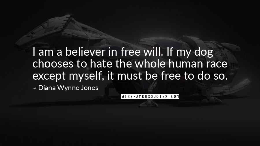 Diana Wynne Jones Quotes: I am a believer in free will. If my dog chooses to hate the whole human race except myself, it must be free to do so.
