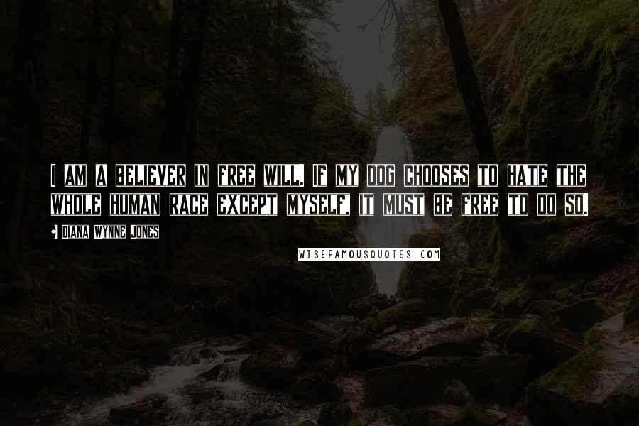 Diana Wynne Jones Quotes: I am a believer in free will. If my dog chooses to hate the whole human race except myself, it must be free to do so.