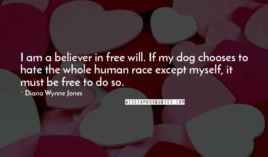 Diana Wynne Jones Quotes: I am a believer in free will. If my dog chooses to hate the whole human race except myself, it must be free to do so.