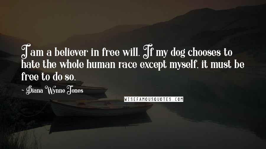 Diana Wynne Jones Quotes: I am a believer in free will. If my dog chooses to hate the whole human race except myself, it must be free to do so.