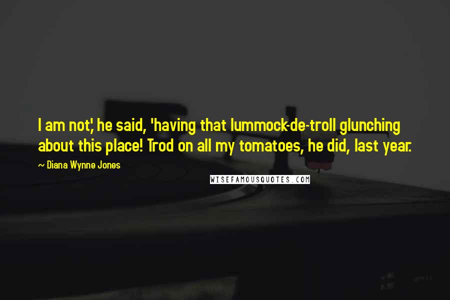 Diana Wynne Jones Quotes: I am not,' he said, 'having that lummock-de-troll glunching about this place! Trod on all my tomatoes, he did, last year.