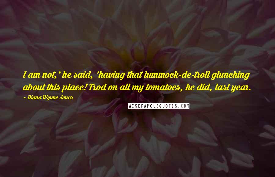 Diana Wynne Jones Quotes: I am not,' he said, 'having that lummock-de-troll glunching about this place! Trod on all my tomatoes, he did, last year.