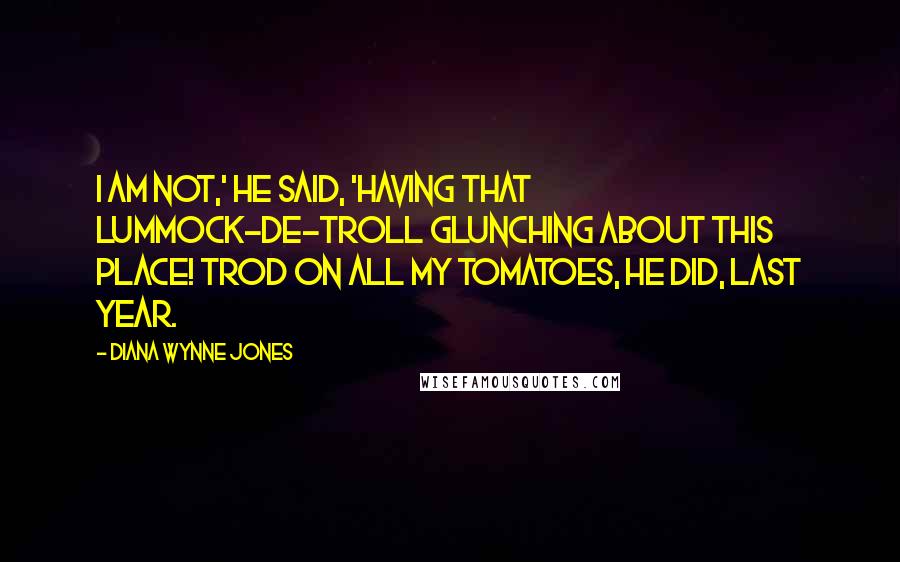 Diana Wynne Jones Quotes: I am not,' he said, 'having that lummock-de-troll glunching about this place! Trod on all my tomatoes, he did, last year.