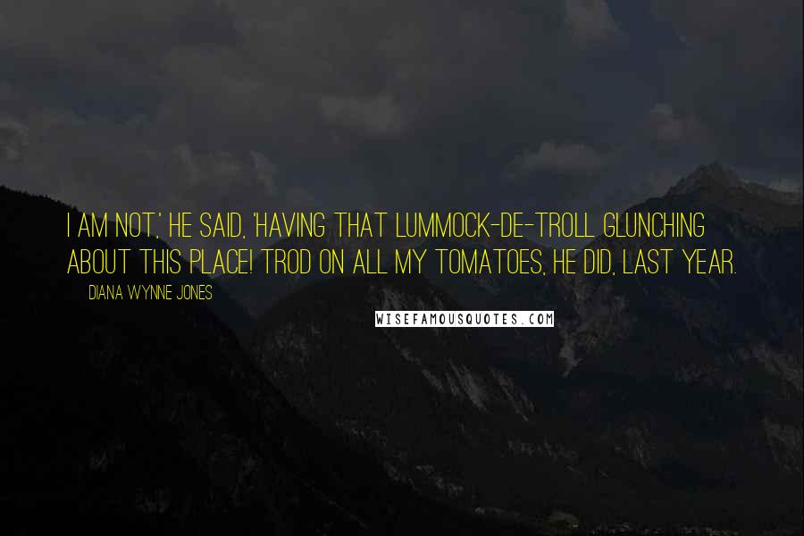 Diana Wynne Jones Quotes: I am not,' he said, 'having that lummock-de-troll glunching about this place! Trod on all my tomatoes, he did, last year.