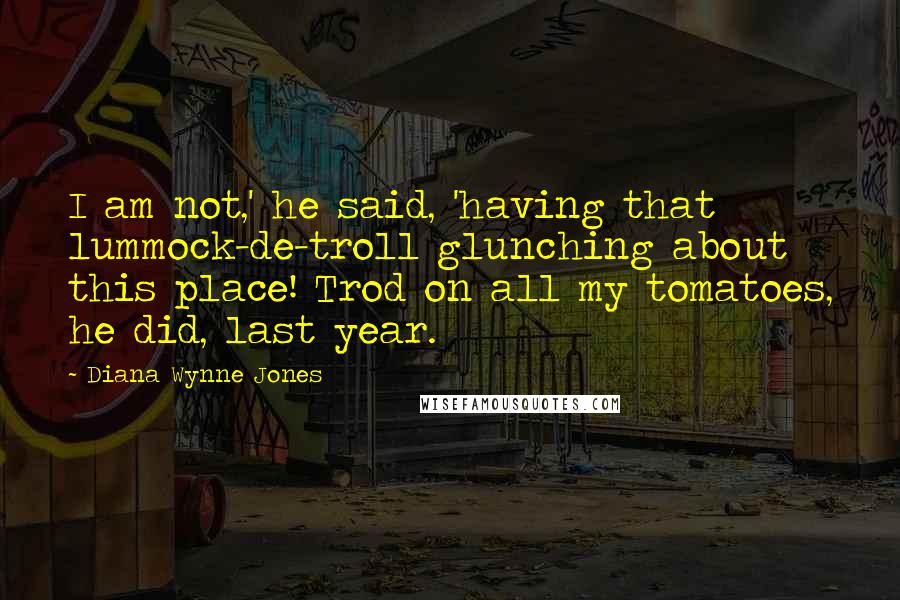 Diana Wynne Jones Quotes: I am not,' he said, 'having that lummock-de-troll glunching about this place! Trod on all my tomatoes, he did, last year.