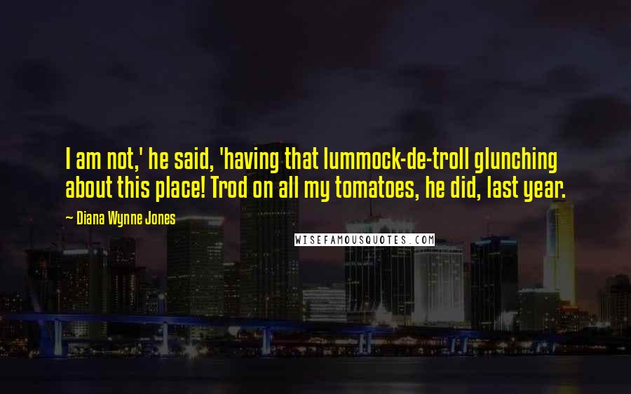 Diana Wynne Jones Quotes: I am not,' he said, 'having that lummock-de-troll glunching about this place! Trod on all my tomatoes, he did, last year.