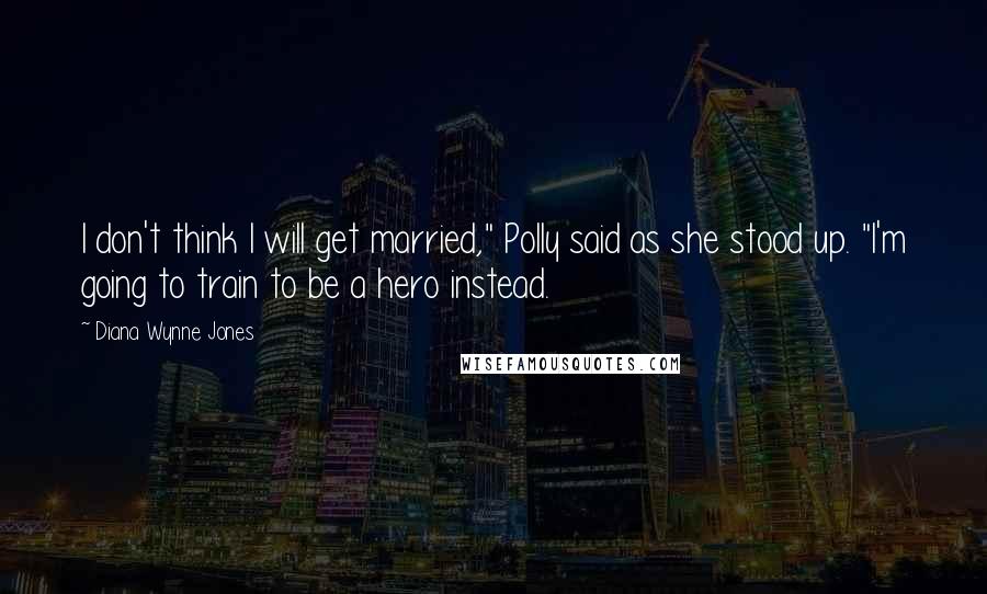 Diana Wynne Jones Quotes: I don't think I will get married," Polly said as she stood up. "I'm going to train to be a hero instead.