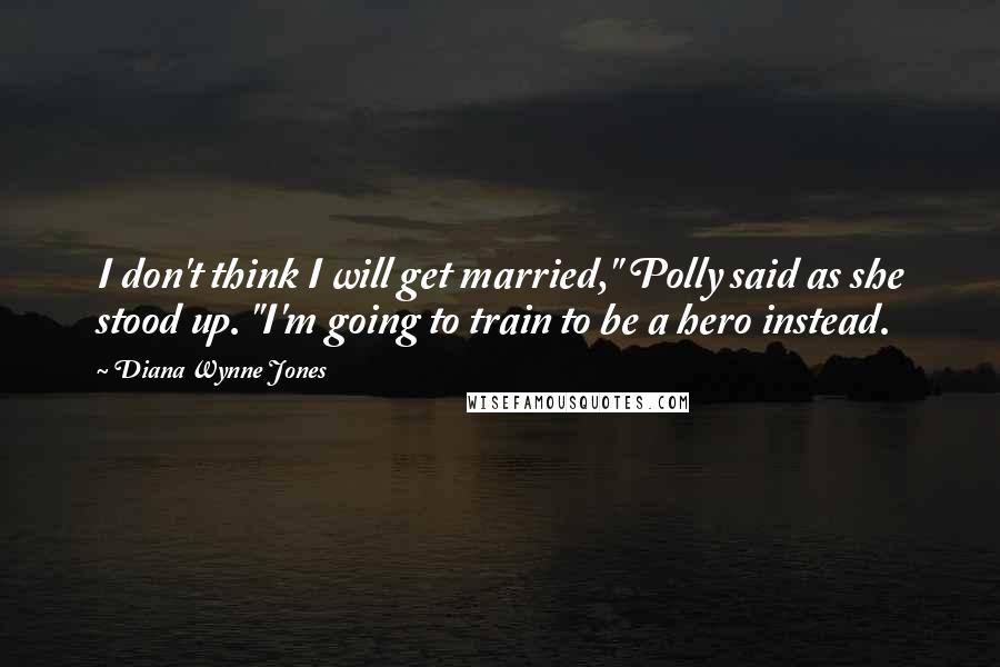 Diana Wynne Jones Quotes: I don't think I will get married," Polly said as she stood up. "I'm going to train to be a hero instead.