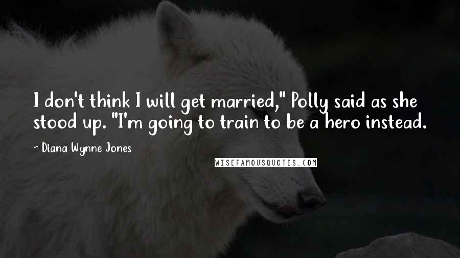 Diana Wynne Jones Quotes: I don't think I will get married," Polly said as she stood up. "I'm going to train to be a hero instead.
