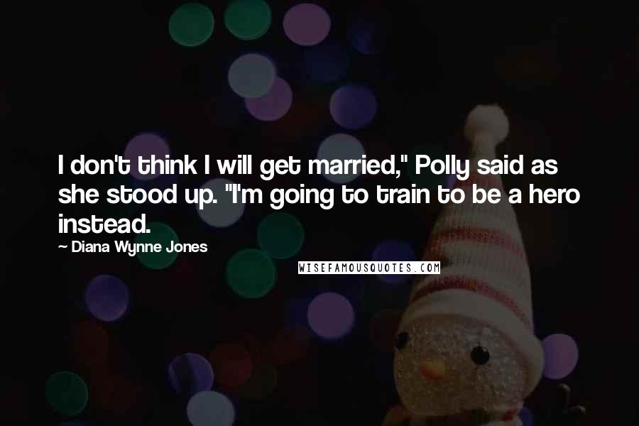 Diana Wynne Jones Quotes: I don't think I will get married," Polly said as she stood up. "I'm going to train to be a hero instead.