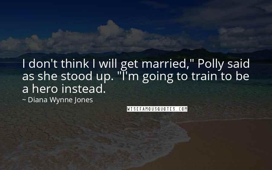 Diana Wynne Jones Quotes: I don't think I will get married," Polly said as she stood up. "I'm going to train to be a hero instead.