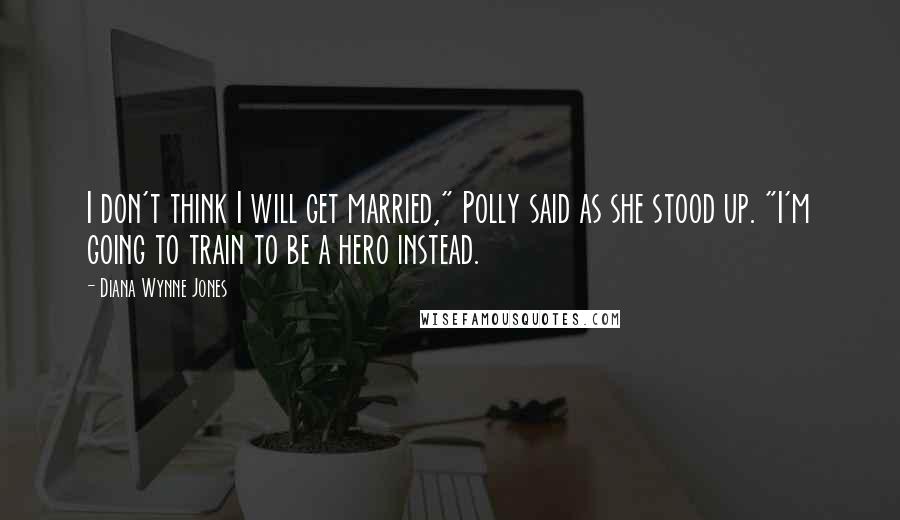 Diana Wynne Jones Quotes: I don't think I will get married," Polly said as she stood up. "I'm going to train to be a hero instead.