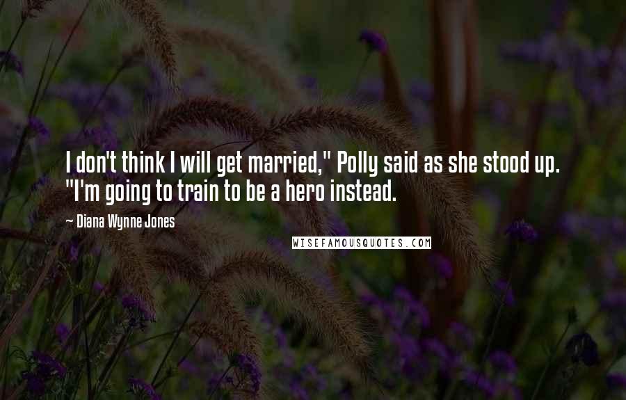 Diana Wynne Jones Quotes: I don't think I will get married," Polly said as she stood up. "I'm going to train to be a hero instead.