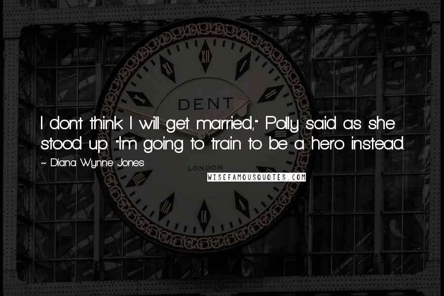 Diana Wynne Jones Quotes: I don't think I will get married," Polly said as she stood up. "I'm going to train to be a hero instead.
