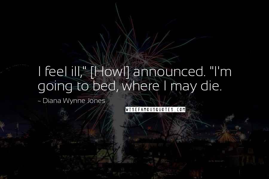 Diana Wynne Jones Quotes: I feel ill," [Howl] announced. "I'm going to bed, where I may die.